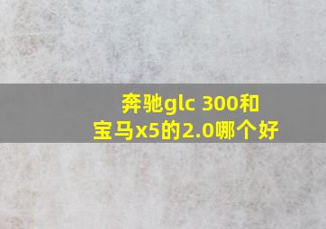 奔驰glc 300和宝马x5的2.0哪个好